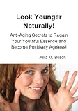 Look Younger Naturally! Anti-Aging Secrets to Regain Your Youthful Essence and Become Positively Ageless!
