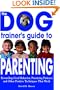 The Dog Trainer's Guide to Parenting: Rewarding Good Behavior, Practicing Patience and Other Positive Techniques That Work