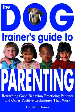 The Dog Trainer's Guide to Parenting: Rewarding Good Behavior, Practicing Patience and Other Positive Techniques That Work
