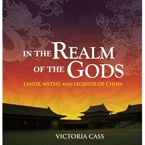 In the Realm of the Gods: Lands, Myths, and Legends of China Victoria Baldwin Cass