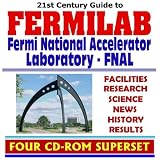 21st Century Complete Guide to Fermilab, the Fermi National Accelerator Laboratory (FNAL), Facilities, Research, Science, News, History, Results (Four CD-ROM Superset)