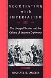 Negotiating With Imperialism: The Unequal Treaties And the Culture of Japanese Diplomacy