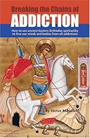 Breaking The Chains Of Addiction: How To Use Ancient Orthodox Spirituality To Free Our Minds And Bodies From All Addictions