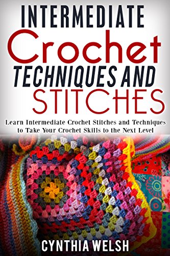 Intermediate Crochet Techniques and Stitches: Learn Intermediate Crochet Stitches and Techniques to Take Your Crochet Skills to the Next Level, by Cynthia Welsh