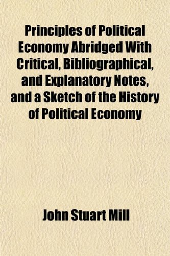 Textbook - Principles of Political Economy Abridged With Critical, Bibliographical, and Explanatory Notes, and a Sketch of the History of Political Economy