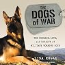 The Dogs of War: The Courage, Love, and Loyalty of Military Working Dogs