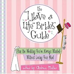 The "I Have a Life" Bride's Guide: Plan the Wedding You've Always Wanted - Without Losing Your Mind