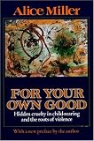 cover of For Your Own Good : Hidden Cruelty in Child-Rearing and the Roots of Violence