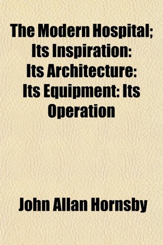 The Modern Hospital; Its Inspiration: Its Architecture: Its Equipment: Its Operation