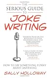 The Serious Guide to Joke Writing: How To Say Something Funny About Anything