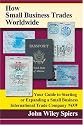How Small Business Trades Worldwide: Your Guide to Starting or Expanding a Small Business International Trade Company Now