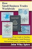 How Small Business Trades Worldwide: Your Guide to Starting or Expanding a Small Business International Trade Company Now