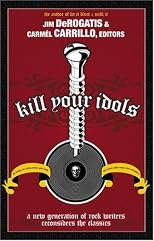 Kill Your Idols: A New Generation of Rock Writers Reconsiders the Classics