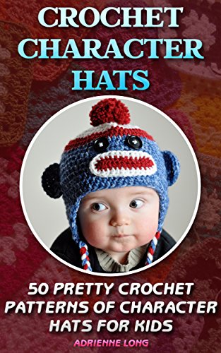 Crochet Character Hats: 50 Pretty Crochet Patterns Of Character Hats For Kids: (Crochet patterns, Crochet books, Crochet for beginners, Crochet for Dummies, ... beginner's guide, step-by-step projects)