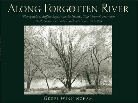 Along Forgotten River: Photographs of Buffalo Bayou and the Houston Ship Channel, 1997–2001, With Accounts of Early Travelers to Texas, 1767–1858