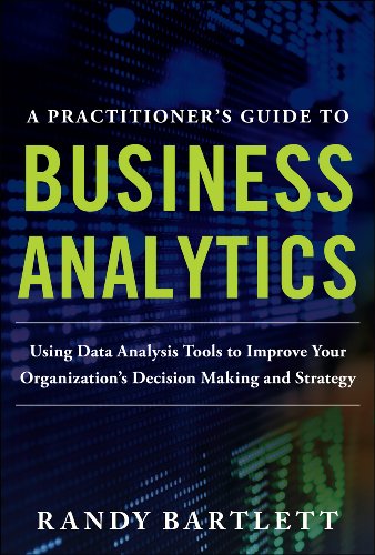 A PRACTITIONER'S GUIDE TO BUSINESS ANALYTICS: Using Data Analysis Tools to Improve Your Organization's Decision Making and Strategy, by Ra A PRACTITIONER'S GUIDE TO BUSINESS ANALYTICS: Using Data Analysis Tools to Improve Your Organization's Decision Making and Strategy, by Ra