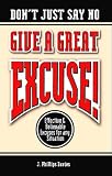 Don't Just Say No - Give A Great Excuse! Effective And Believable Excuses For Any Situation