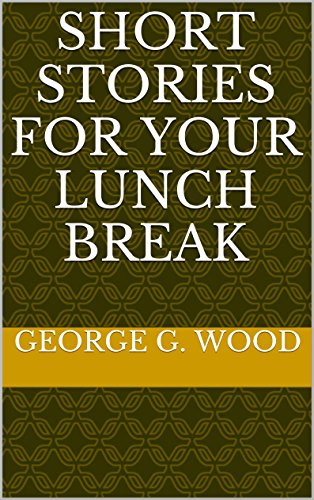 Short Stories for your Lunch Break, by George G. Wood