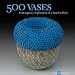 500 Vases: Contemporary Explorations of a Timeless Form (500 Series)