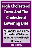 High Cholesterol Cures And The Cholesterol Lowering Diet: 21 Experts Explain How To Use Food To Lower Your Cholesterol Levels Naturally