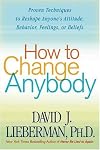 How to Change Anybody: Proven Techniques to Reshape Anyone's Attitude, Behavior, Feelings, or Beliefs