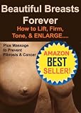 Beautiful Breasts Forever  How to Lift, Firm, Tone & Enlarge Plus Anti-Aging Massage to Prevent Fibrosis & Cancer