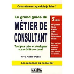 Le grand guide du m�tier de consultant : Tout pour cr�er et d�velopper son activit� de conseil