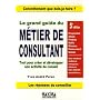 Le grand guide du m�tier de consultant : Tout pour cr�er et d�velopper son activit� de conseil