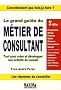Le grand guide du m�tier de consultant : Tout pour cr�er et d�velopper son activit� de conseil