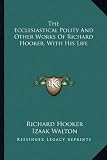 The Ecclesiastical Polity and Other Works of Richard Hooker, with His Life