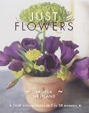 Just flowers : fresh arrangements in 5 to 30 minutes