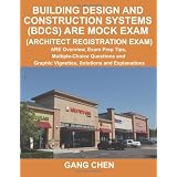 Building Design and Construction Systems (BDCS) ARE Mock Exam (Architect Registration Exam): ARE Overview, Exam Prep Tips, Multiple-Choice Questions and Graphic Vignettes, Solutions and Explanationsby Gang Chen