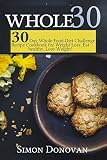 Whole 30: 30-Day Whole Food Diet Challenge Recipe Cookbook for Weight Loss Eat healthy, Lose Weight! (Whole Foods, Whole Diet, Whole Cookbook, Whole Recipes, Whole 30 Diet Plan 1) (Volume 1)