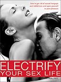 Electrify Your Sex Life: How to Get Rid of Sexual Hangups and Inhibitions and Open Yourself to Pure Pleasure