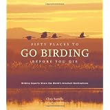 Fifty Places to Go Birding Before You Die: Birding Experts Share the World's Geatest Destinations ~ Chris Santella