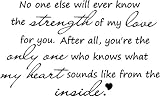 Epic Designs  No one else will ever know the strength of my love for you. After all, you're the only one who knows what my heart sounds like from the inside  wall art wall sayings vinyl sticker words quotes