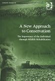 A New Approach to Conservation: The Importance of the Individual Through Wildlife Rehabilitation (Ashgate Studies in Environmental Policy and Practice)