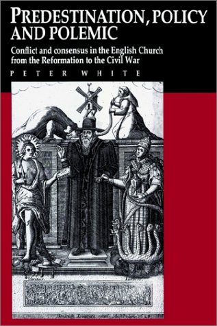 Predestination, Policy and Polemic: Conflict and Consensus in the English Church from the Reformation to the Civil War