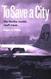 To Save a City: The Berlin Airlift, 1948-1949 (Texas A&M University Military History Series)