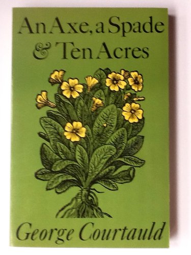 An Axe, a Spade and Ten Acres: The Story of a Garden and Nature Reserve, by George Courtauld An Axe, a Spade and Ten Acres: The Story of a Garden and Nature Reserve, by George Courtauld