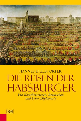Die Reisen der Habsburger: Von Kavalierstouren, Brautschau und hoher Diplomatie (German Edition)