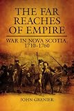 The Far Reaches Of Empire: War in Nova Scotia, 1710-1760 (Campaigns and Commanders)