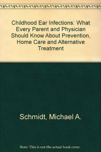 Childhood Ear Infections: What Every Parent and Doctor Should Know About Prevention, Home Care, and Alternative Treatment (The Family health series)