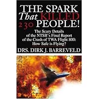 The Spark That Killed 230 People: The Scary Details of the NTSB's Final Report of the Crash of TWA Flight 800: How Safe is Flying