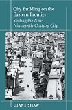 City Building on the Eastern Frontier: Sorting the New Nineteenth-Century City (Creating the North American Landscape)