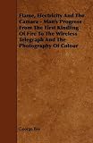 Flame, Electricity And The Camara - Man's Progress From The First Kindling Of Fire To The Wireless Telegraph And The Photography Of Colour