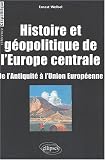Histoire et géopolitique de l\'Europe centrale : De l\'Antiquité à l\'Union Européenne