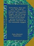 Gettysburg, then and now, the field of American valor : where and how the regiments fought, and the troops they encountered ; an account of the ... positions, and losses of the commands engaged