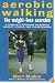 Aerobic Walking The Weight-Loss Exercise: A Complete Program to Reduce Weight, Stress, and Hypertension