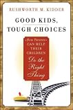 Good Kids, Tough Choices: How Parents Can Help Their Children Do the Right Thing Good Kids, Tough Choices: How Parents Can Help Their Children Do the Right Thing